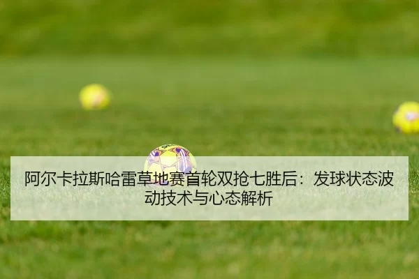 阿尔卡拉斯哈雷草地赛首轮双抢七胜后：发球状态波动技术与心态解析
