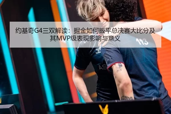 约基奇G4三双解读：掘金如何扳平总决赛大比分及其MVP级表现影响与意义