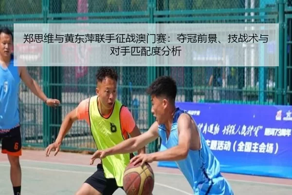 郑思维与黄东萍联手征战澳门赛：夺冠前景、技战术与对手匹配度分析