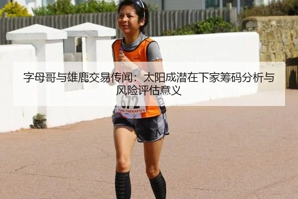 字母哥与雄鹿交易传闻：太阳成潜在下家筹码分析与风险评估意义
