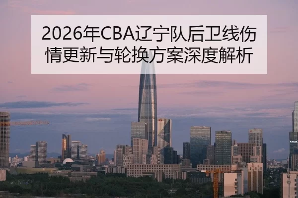 2026年CBA辽宁队后卫线伤情更新与轮换方案深度解析