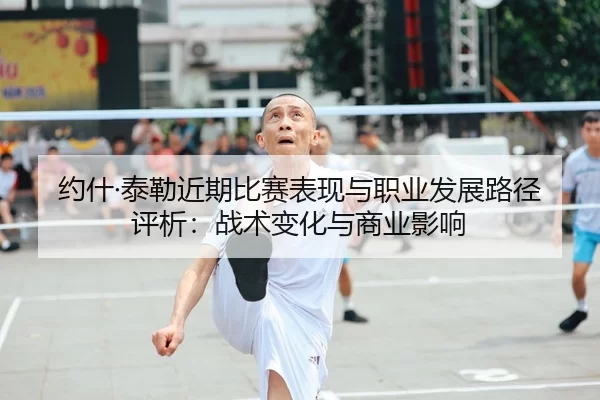 约什·泰勒近期比赛表现与职业发展路径评析：战术变化与商业影响