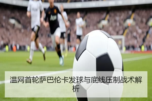 温网首轮萨巴伦卡发球与底线压制战术解析