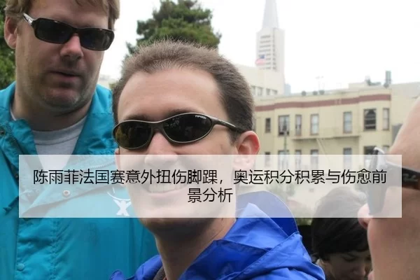 陈雨菲法国赛意外扭伤脚踝，奥运积分积累与伤愈前景分析