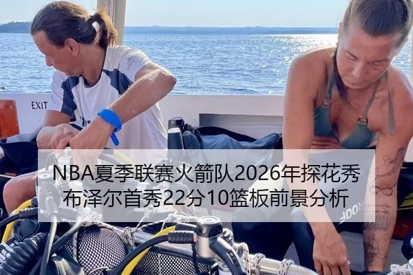 NBA夏季联赛火箭队2026年探花秀布泽尔首秀22分10篮板前景分析