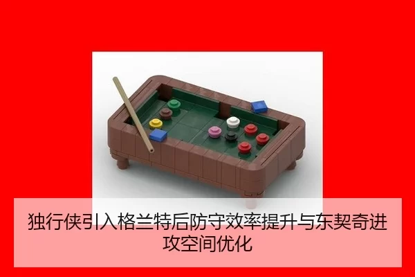 独行侠引入格兰特后防守效率提升与东契奇进攻空间优化