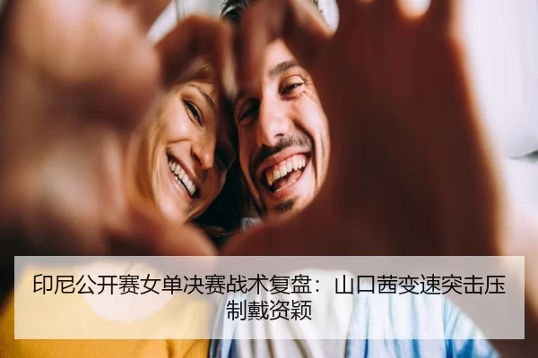 印尼公开赛女单决赛战术复盘：山口茜变速突击压制戴资颖