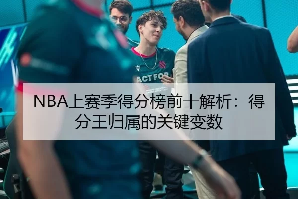 NBA上赛季得分榜前十解析：得分王归属的关键变数